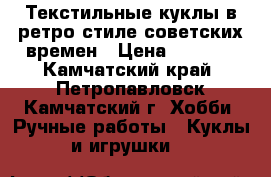 Текстильные куклы в ретро стиле советских времен › Цена ­ 2 500 - Камчатский край, Петропавловск-Камчатский г. Хобби. Ручные работы » Куклы и игрушки   